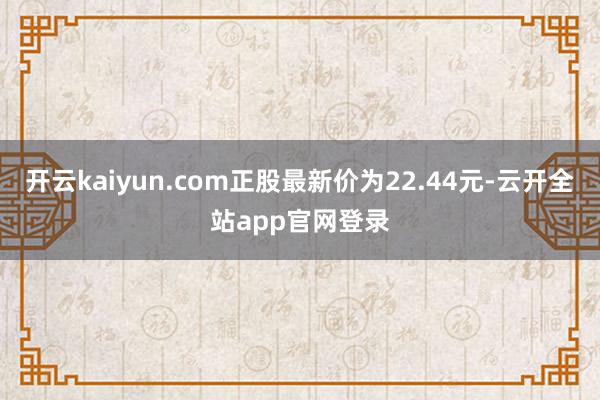 开云kaiyun.com正股最新价为22.44元-云开全站app官网登录