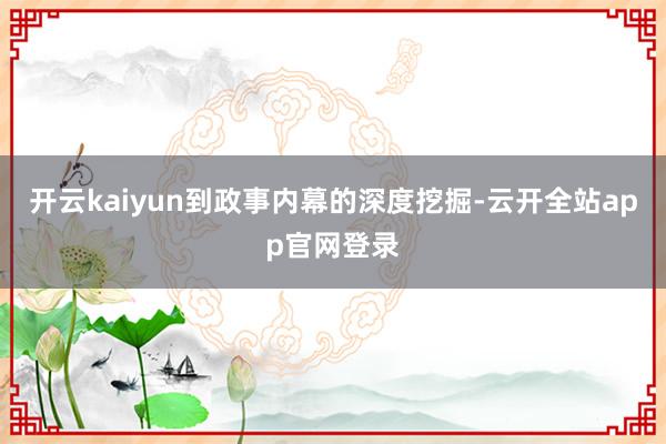 开云kaiyun到政事内幕的深度挖掘-云开全站app官网登录