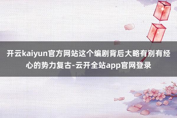 开云kaiyun官方网站这个编剧背后大略有别有经心的势力复古-云开全站app官网登录