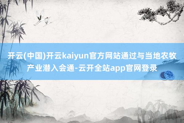开云(中国)开云kaiyun官方网站通过与当地农牧产业潜入会通-云开全站app官网登录