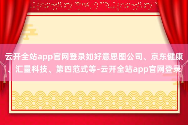 云开全站app官网登录如好意思图公司、京东健康、汇量科技、第四范式等-云开全站app官网登录