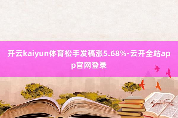 开云kaiyun体育松手发稿涨5.68%-云开全站app官网登录