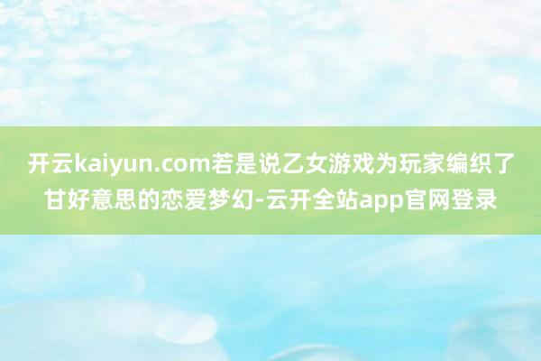 开云kaiyun.com若是说乙女游戏为玩家编织了甘好意思的恋爱梦幻-云开全站app官网登录