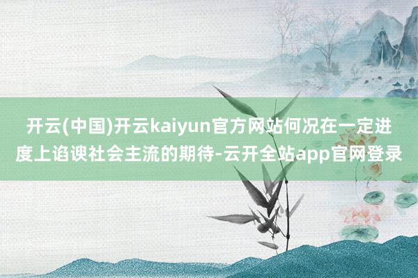 开云(中国)开云kaiyun官方网站何况在一定进度上谄谀社会主流的期待-云开全站app官网登录