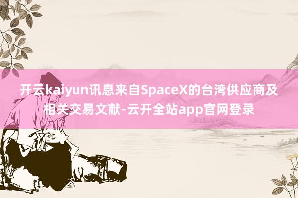 开云kaiyun讯息来自SpaceX的台湾供应商及相关交易文献-云开全站app官网登录