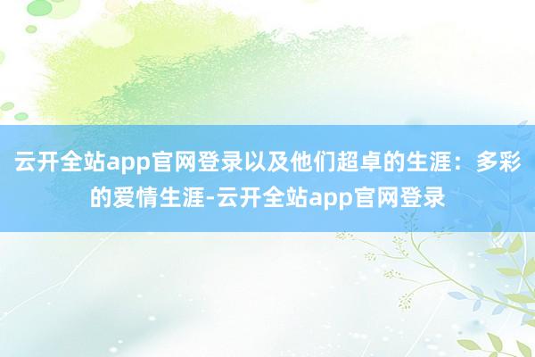 云开全站app官网登录以及他们超卓的生涯：多彩的爱情生涯-云开全站app官网登录