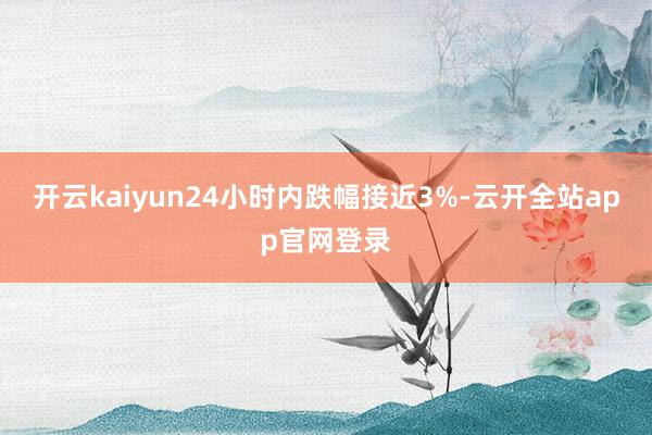 开云kaiyun24小时内跌幅接近3%-云开全站app官网登录