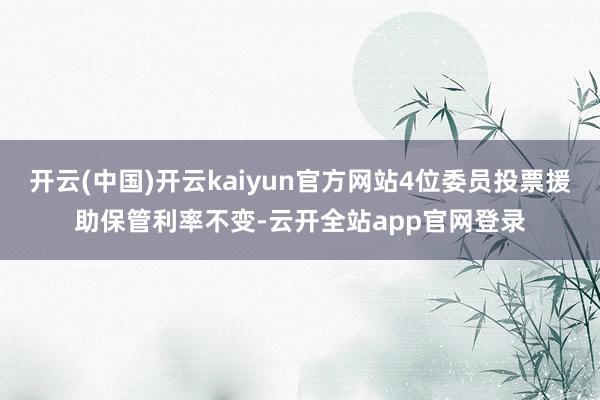 开云(中国)开云kaiyun官方网站4位委员投票援助保管利率不变-云开全站app官网登录