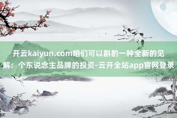 开云kaiyun.com咱们可以斟酌一种全新的见解：个东说念主品牌的投资-云开全站app官网登录