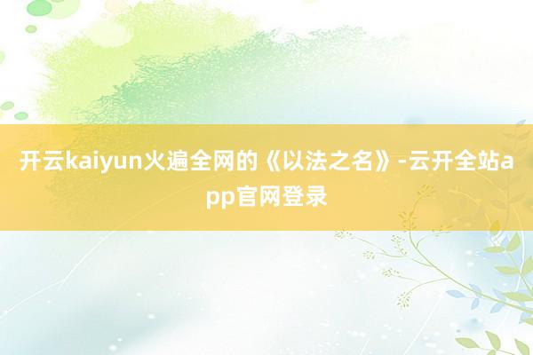 开云kaiyun火遍全网的《以法之名》-云开全站app官网登录