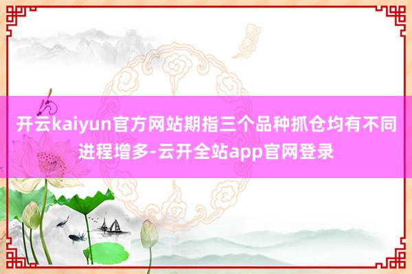 开云kaiyun官方网站期指三个品种抓仓均有不同进程增多-云开全站app官网登录