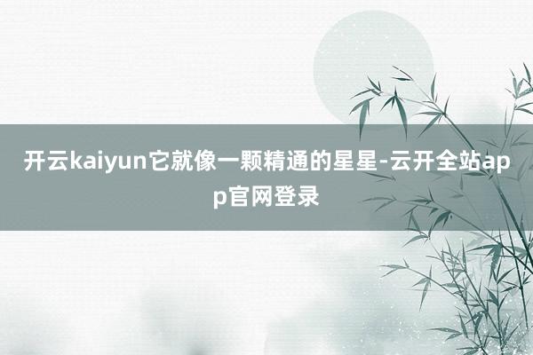 开云kaiyun它就像一颗精通的星星-云开全站app官网登录