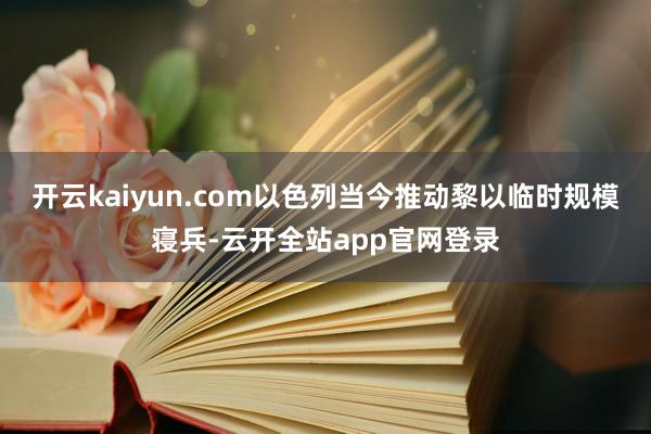 开云kaiyun.com以色列当今推动黎以临时规模寝兵-云开全站app官网登录