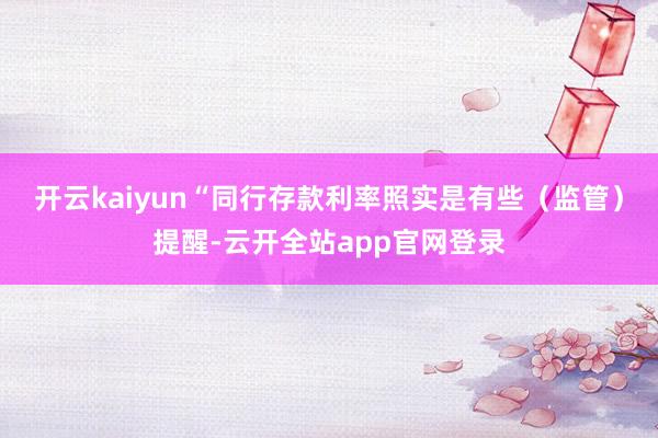 开云kaiyun “同行存款利率照实是有些(监管)提醒-云开全站app官网登录
