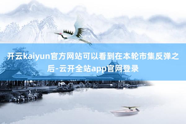 开云kaiyun官方网站可以看到在本轮市集反弹之后-云开全站app官网登录