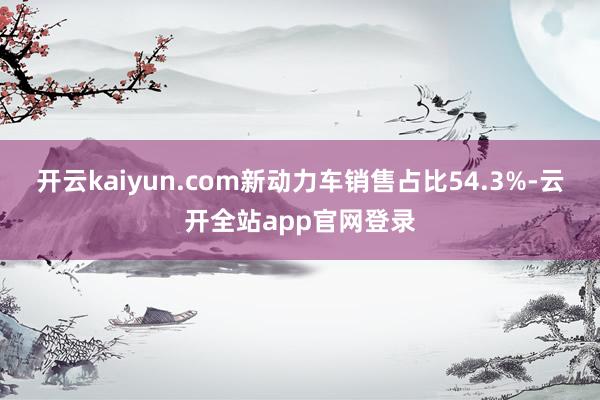 开云kaiyun.com新动力车销售占比54.3%-云开全站app官网登录