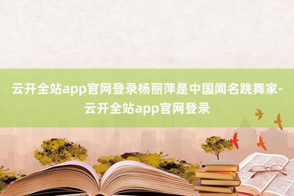 云开全站app官网登录杨丽萍是中国闻名跳舞家-云开全站app官网登录