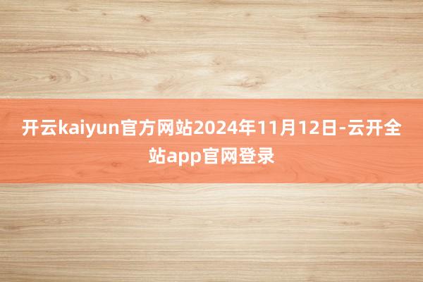 开云kaiyun官方网站　　2024年11月12日-云开全站app官网登录