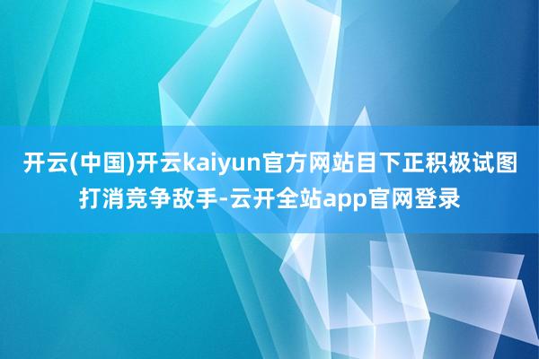 开云(中国)开云kaiyun官方网站目下正积极试图打消竞争敌手-云开全站app官网登录