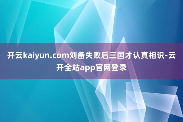 开云kaiyun.com刘备失败后三国才认真相识-云开全站app官网登录