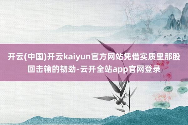 开云(中国)开云kaiyun官方网站凭借实质里那股回击输的韧劲-云开全站app官网登录