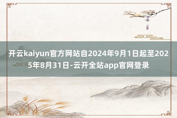 开云kaiyun官方网站自2024年9月1日起至2025年8月31日-云开全站app官网登录
