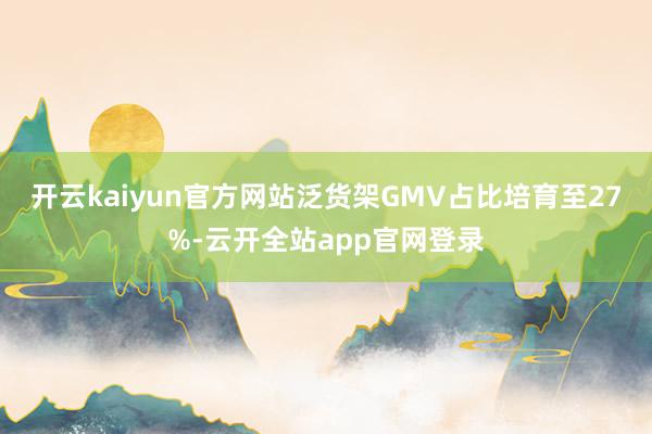 开云kaiyun官方网站泛货架GMV占比培育至27%-云开全站app官网登录