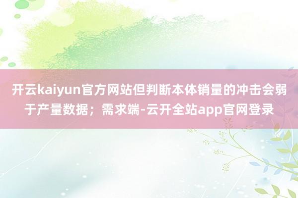 开云kaiyun官方网站但判断本体销量的冲击会弱于产量数据；需求端-云开全站app官网登录