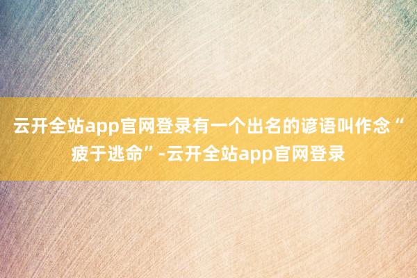 云开全站app官网登录有一个出名的谚语叫作念“疲于逃命”-云开全站app官网登录