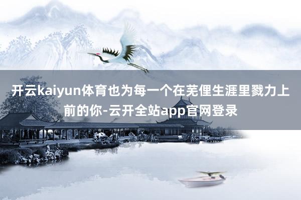开云kaiyun体育也为每一个在芜俚生涯里戮力上前的你-云开全站app官网登录