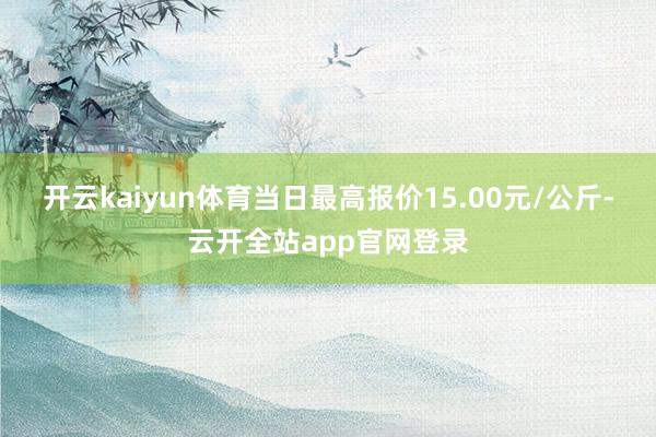 开云kaiyun体育当日最高报价15.00元/公斤-云开全站app官网登录