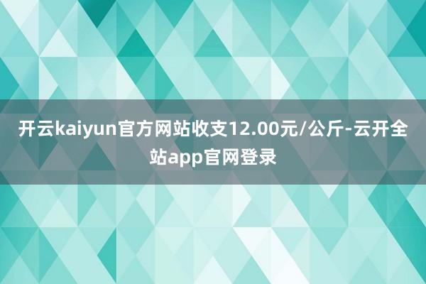 开云kaiyun官方网站收支12.00元/公斤-云开全站app官网登录