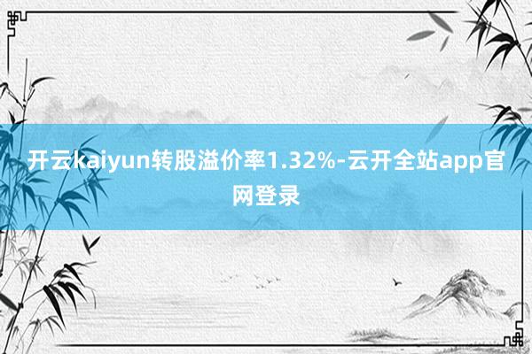开云kaiyun转股溢价率1.32%-云开全站app官网登录